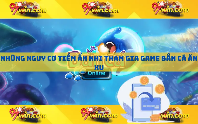 Những nguy cơ tiềm ẩn khi tham gia game bắn cá ăn xu